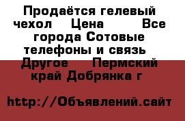 Продаётся гелевый чехол  › Цена ­ 55 - Все города Сотовые телефоны и связь » Другое   . Пермский край,Добрянка г.